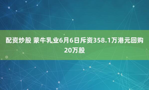配资炒股 蒙牛乳业6月6日斥资358.1万港元回购20万股
