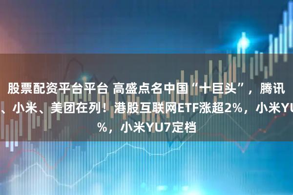 股票配资平台平台 高盛点名中国“十巨头”，腾讯、阿里、小米、美团在列！港股互联网ETF涨超2%，小米YU7定档