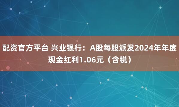 配资官方平台 兴业银行：A股每股派发2024年年度现金红利1.06元（含税）