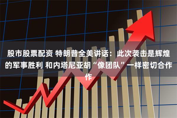 股市股票配资 特朗普全美讲话：此次袭击是辉煌的军事胜利 和内塔尼亚胡“像团队”一样密切合作
