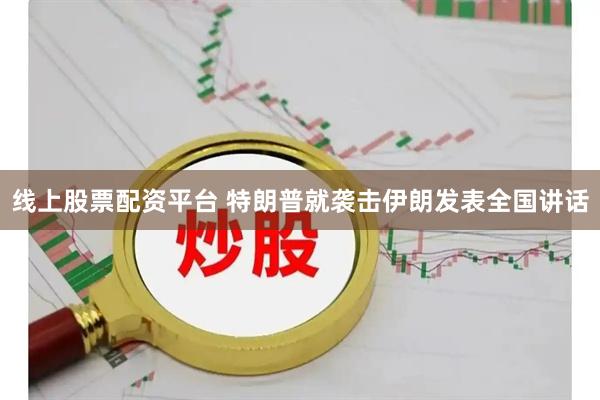 线上股票配资平台 特朗普就袭击伊朗发表全国讲话