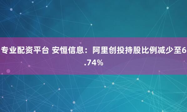 专业配资平台 安恒信息：阿里创投持股比例减少至6.74%