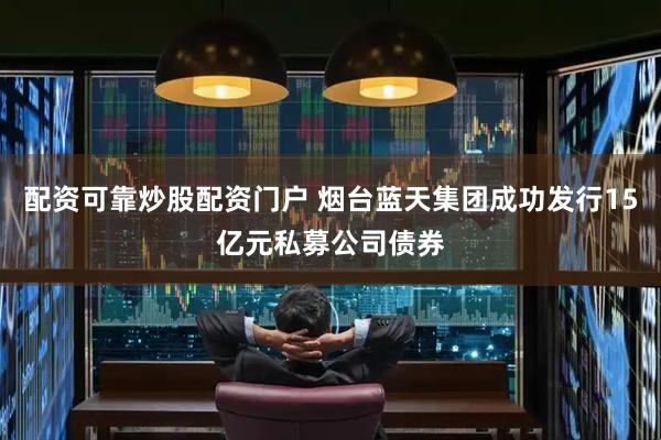 配资可靠炒股配资门户 烟台蓝天集团成功发行15亿元私募公司债券