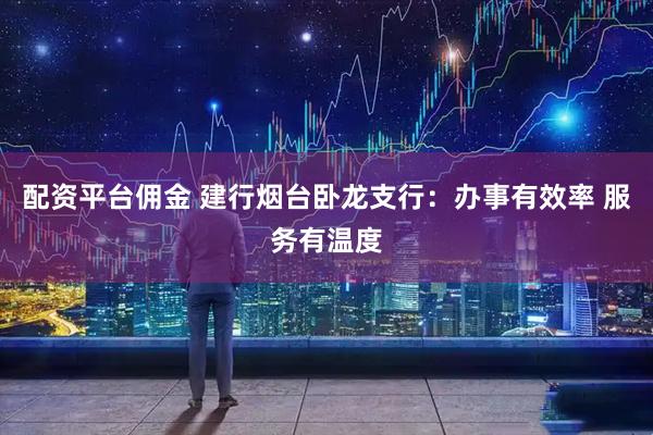 配资平台佣金 建行烟台卧龙支行：办事有效率 服务有温度