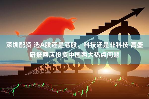 深圳配资 选A股还是港股、科技还是非科技 高盛研报回应投资中国两大热点问题