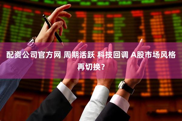 配资公司官方网 周期活跃 科技回调 A股市场风格再切换？