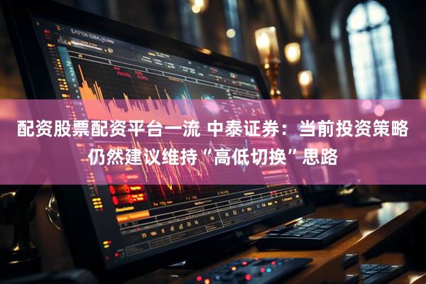 配资股票配资平台一流 中泰证券：当前投资策略仍然建议维持“高低切换”思路