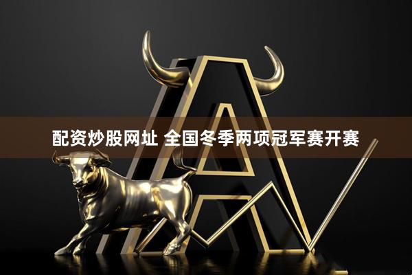 配资炒股网址 全国冬季两项冠军赛开赛