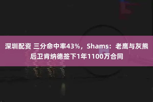 深圳配资 三分命中率43%，Shams：老鹰与灰熊后卫肯纳德签下1年1100万合同