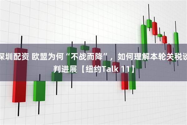 深圳配资 欧盟为何“不战而降”，如何理解本轮关税谈判进展【纽约Talk 11】