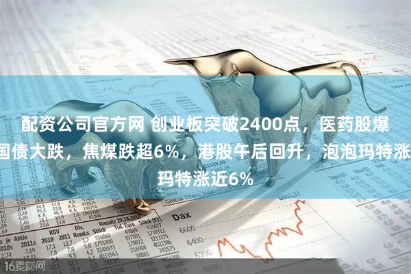 配资公司官方网 创业板突破2400点，医药股爆发，国债大跌，焦煤跌超6%，港股午后回升，泡泡玛特涨近6%