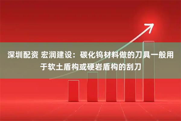 深圳配资 宏润建设：碳化钨材料做的刀具一般用于软土盾构或硬岩盾构的刮刀
