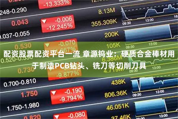 配资股票配资平台一流 章源钨业：硬质合金棒材用于制造PCB钻头、铣刀等切削刀具