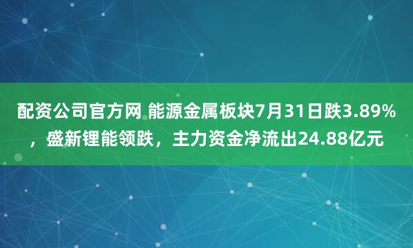 配资公司官方网 能源金属板块7月31日跌3.89%，盛新锂能领跌，主力资金净流出24.88亿元