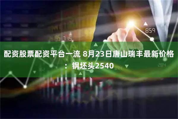配资股票配资平台一流 8月23日唐山瑞丰最新价格：钢坯头2540