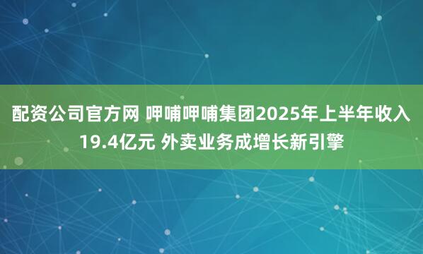 配资公司官方网 呷哺呷哺集团2025年上半年收入19.4亿元 外卖业务成增长新引擎