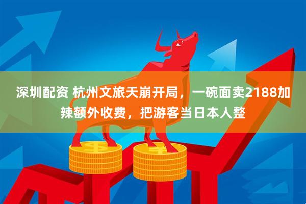 深圳配资 杭州文旅天崩开局，一碗面卖2188加辣额外收费，把游客当日本人整