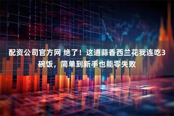 配资公司官方网 绝了！这道蒜香西兰花我连吃3碗饭，简单到新手也能零失败