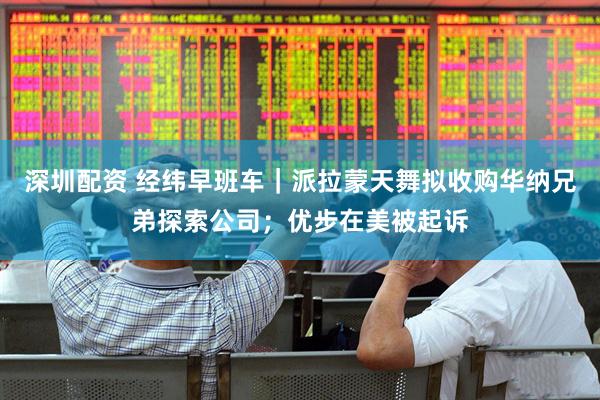深圳配资 经纬早班车｜派拉蒙天舞拟收购华纳兄弟探索公司；优步在美被起诉