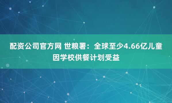 配资公司官方网 世粮署：全球至少4.66亿儿童因学校供餐计划受益