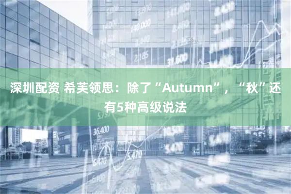 深圳配资 希芙领思：除了“Autumn”，“秋”还有5种高级说法