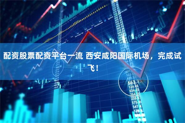 配资股票配资平台一流 西安咸阳国际机场，完成试飞！