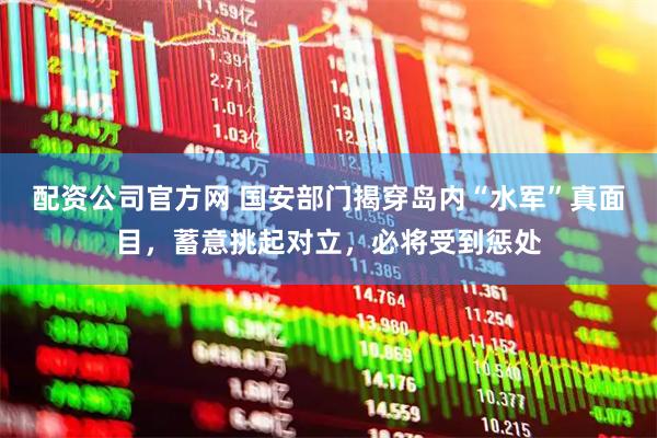 配资公司官方网 国安部门揭穿岛内“水军”真面目，蓄意挑起对立，必将受到惩处