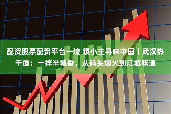 配资股票配资平台一流 稷小主寻味中国｜武汉热干面：一拌半城香，从码头烟火到江城味道