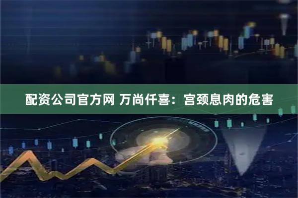 配资公司官方网 万尚仟喜：宫颈息肉的危害