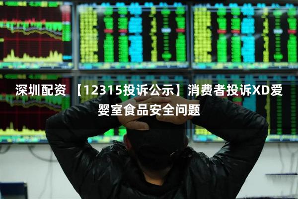深圳配资 【12315投诉公示】消费者投诉XD爱婴室食品安全问题