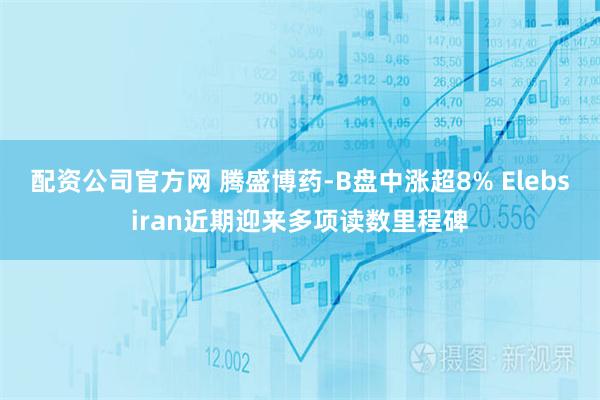 配资公司官方网 腾盛博药-B盘中涨超8% Elebsiran近期迎来多项读数里程碑