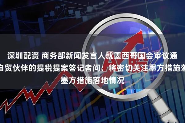 深圳配资 商务部新闻发言人就墨西哥国会审议通过对非自贸伙伴的提税提案答记者问：将密切关注墨方措施落地情况